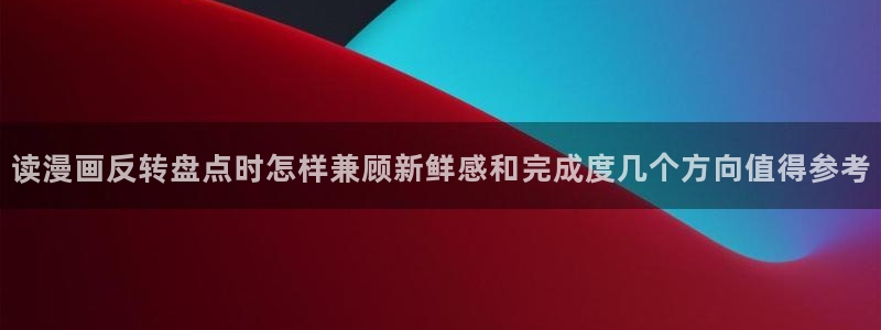 漫画岛冒险漫画:读漫画反转盘点时怎样兼顾新鲜感和完成度几个方向值得参考