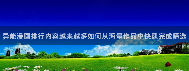 漫画岛在线阅读网站:异能漫画排行内容越来越多如何从海量作品中快速完成筛选