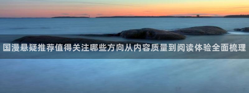 漫画岛作品查询:国漫悬疑推荐值得关注哪些方向从内容质量到阅读体验全面梳理